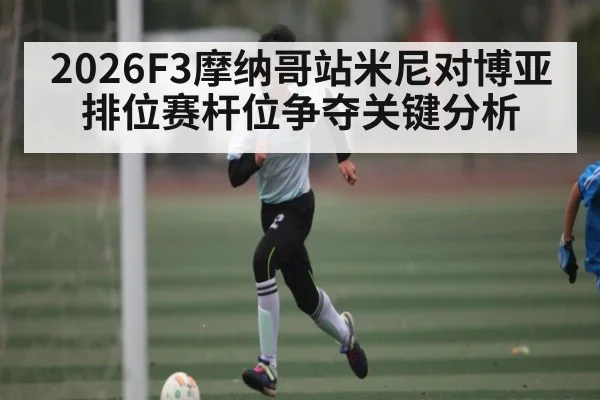 2026F3摩纳哥站米尼对博亚排位赛杆位争夺关键分析 - kaiyun