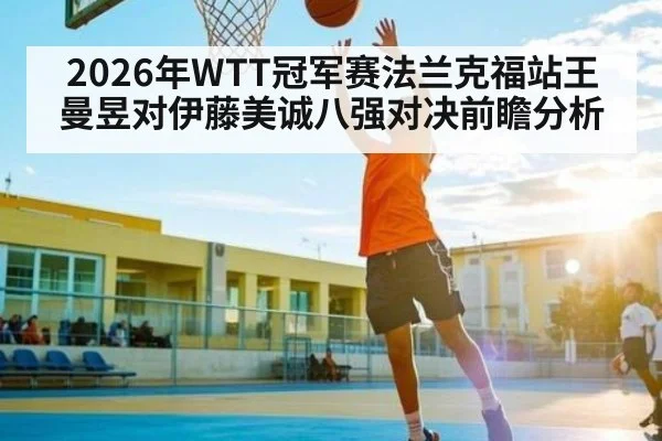 2026年WTT冠军赛法兰克福站王曼昱对伊藤美诚八强对决前瞻分析 - kaiyun