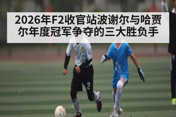 2026年F2收官站波谢尔与哈贾尔年度冠军争夺的三大胜负手 - kaiyun