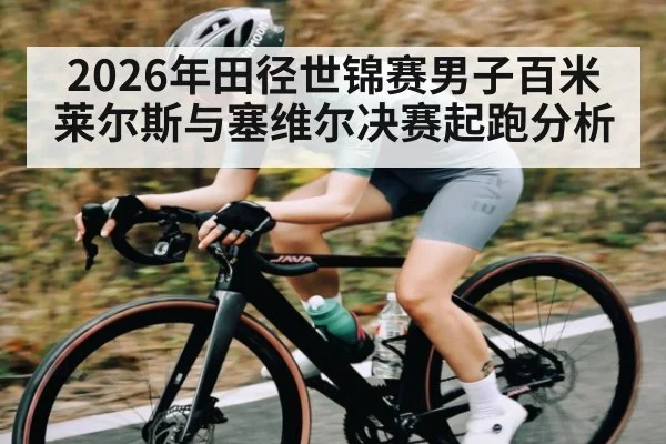 2026年田径世锦赛男子百米莱尔斯与塞维尔决赛起跑分析 - kaiyun