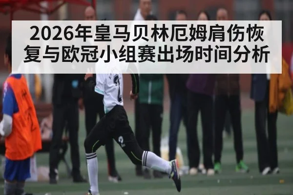 2026年皇马贝林厄姆肩伤恢复与欧冠小组赛出场时间分析 - kaiyun
